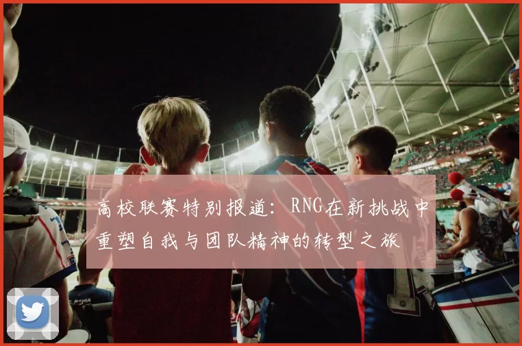 高校联赛特别报道：RNG在新挑战中重塑自我与团队精神的转型之旅