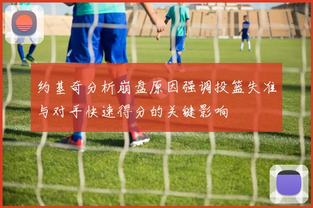 约基奇分析崩盘原因强调投篮失准与对手快速得分的关键影响