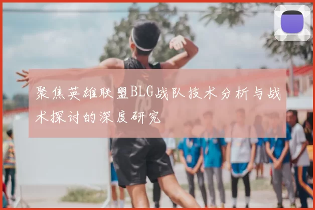 聚焦英雄联盟BLG战队技术分析与战术探讨的深度研究