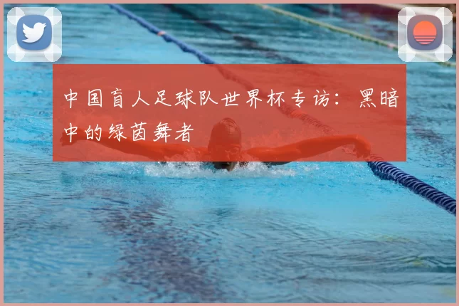 中国盲人足球队世界杯专访:黑暗中的绿茵舞者