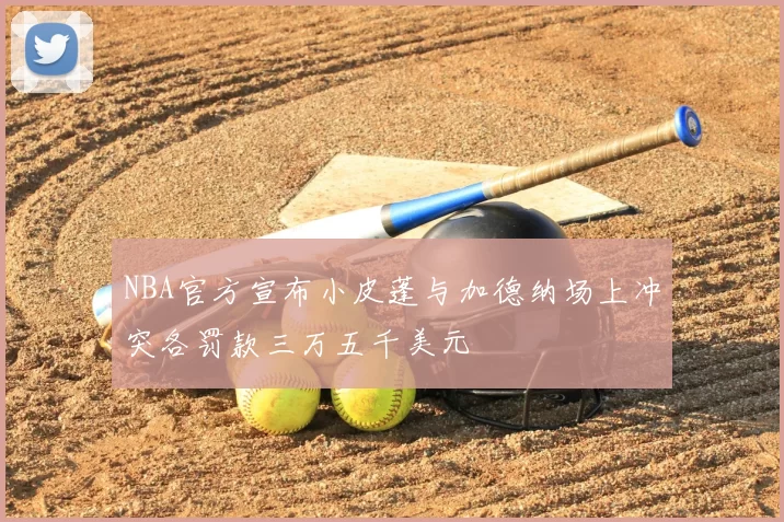 NBA官方宣布小皮蓬与加德纳场上冲突各罚款三万五千美元