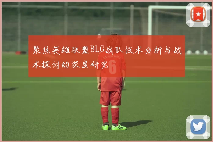 聚焦英雄联盟BLG战队技术分析与战术探讨的深度研究