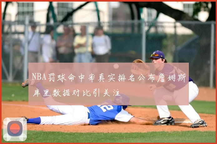 NBA罚球命中率真实排名公布詹姆斯库里数据对比引关注