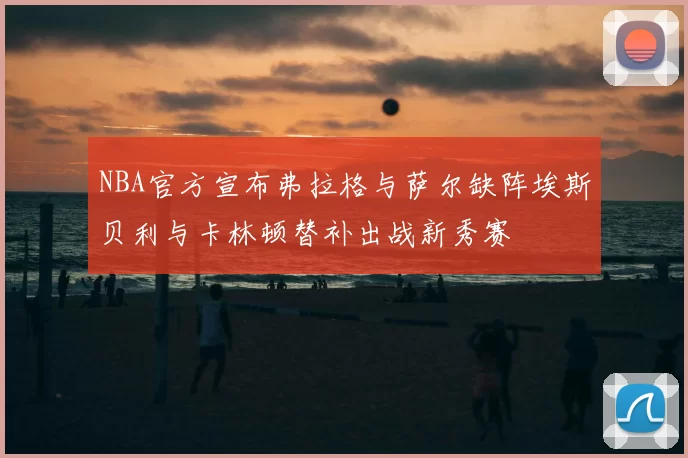 NBA官方宣布弗拉格与萨尔缺阵埃斯贝利与卡林顿替补出战新秀赛