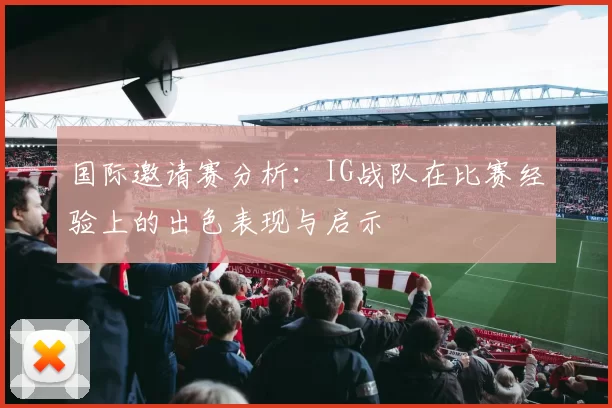 国际邀请赛分析：IG战队在比赛经验上的出色表现与启示