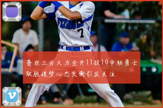 普尔三分火力全开11投10中助勇士取胜追梦心态失衡引发关注