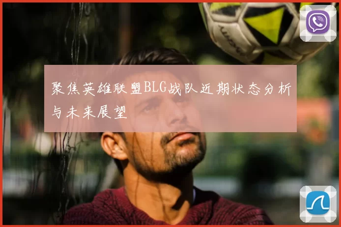 聚焦英雄联盟BLG战队近期状态分析与未来展望