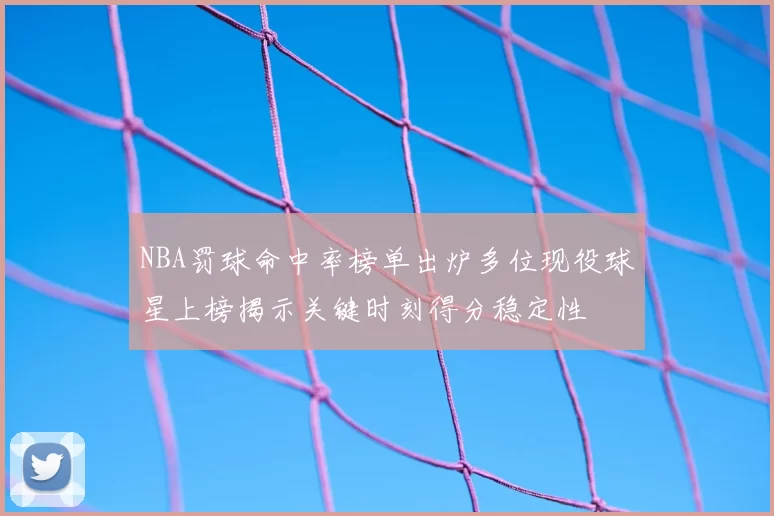 NBA罚球命中率榜单出炉多位现役球星上榜揭示关键时刻得分稳定性
