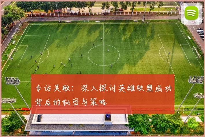 专访吴敏：深入探讨英雄联盟成功背后的秘密与策略