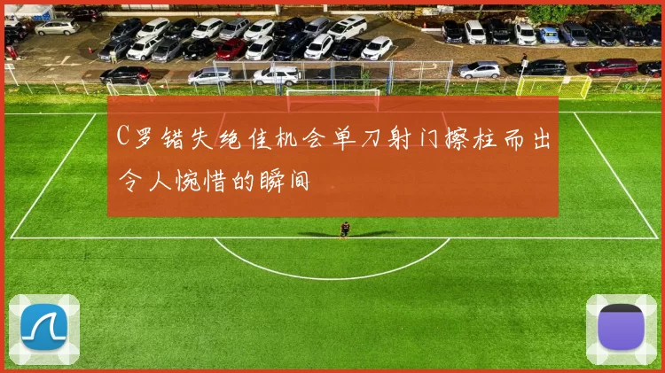 C罗错失绝佳机会单刀射门擦柱而出令人惋惜的瞬间