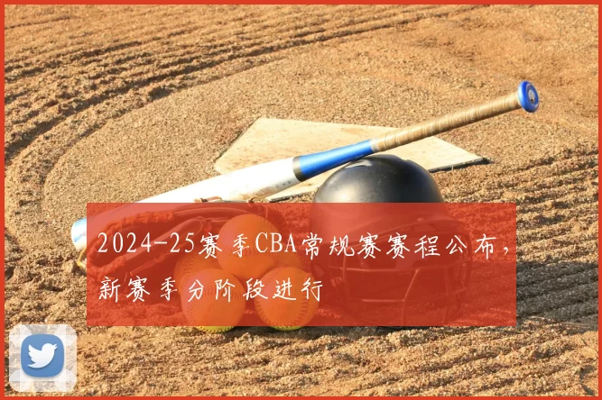 2024-25赛季CBA常规赛赛程公布，新赛季分阶段进行