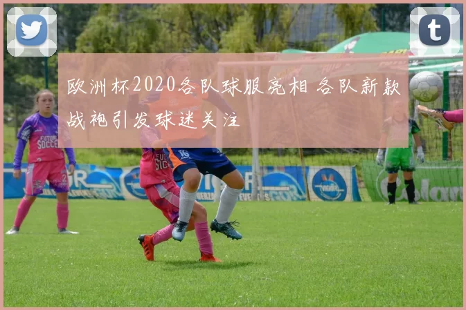 欧洲杯2020各队球服亮相 各队新款战袍引发球迷关注