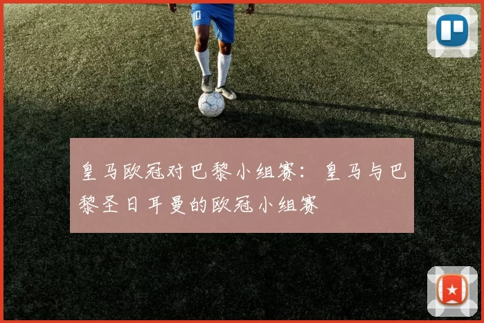 皇马欧冠对巴黎小组赛：皇马与巴黎圣日耳曼的欧冠小组赛