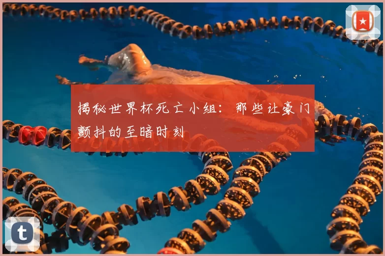 揭秘世界杯死亡小组：那些让豪门颤抖的至暗时刻