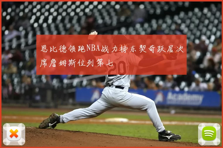 恩比德领跑NBA战力榜东契奇跃居次席詹姆斯位列第七