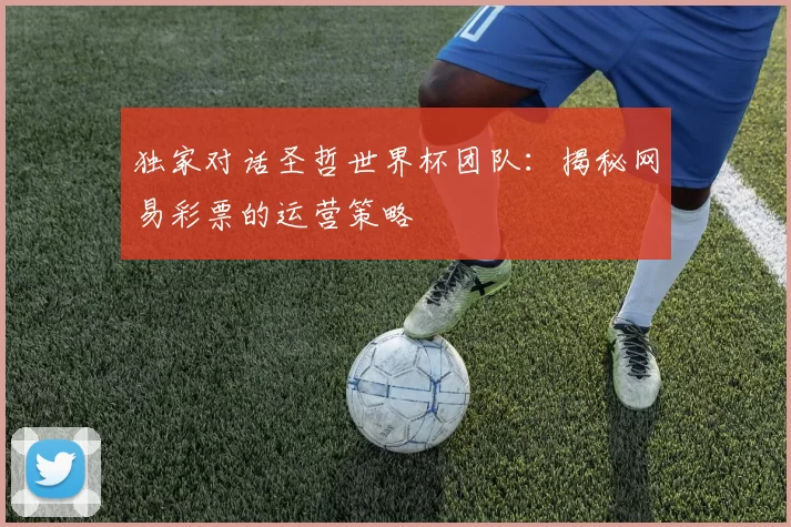 独家对话圣哲世界杯团队:揭秘网易彩票的运营策略