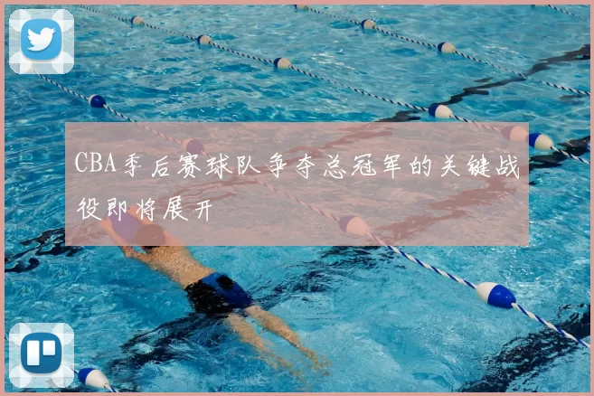 CBA季后赛球队争夺总冠军的关键战役即将展开