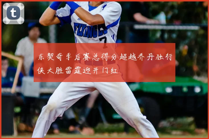 东契奇季后赛总得分超越乔丹独行侠大胜雷霆迎开门红