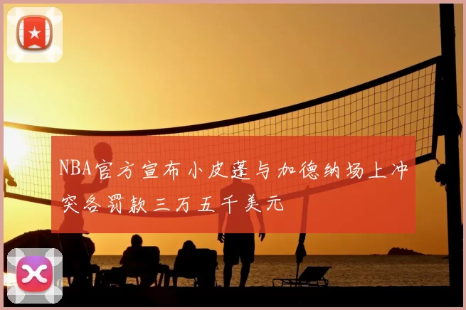 NBA官方宣布小皮蓬与加德纳场上冲突各罚款三万五千美元