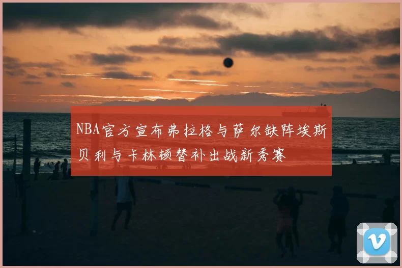 NBA官方宣布弗拉格与萨尔缺阵埃斯贝利与卡林顿替补出战新秀赛