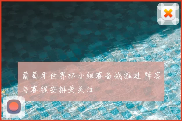 葡萄牙世界杯小组赛备战推进 阵容与赛程安排受关注