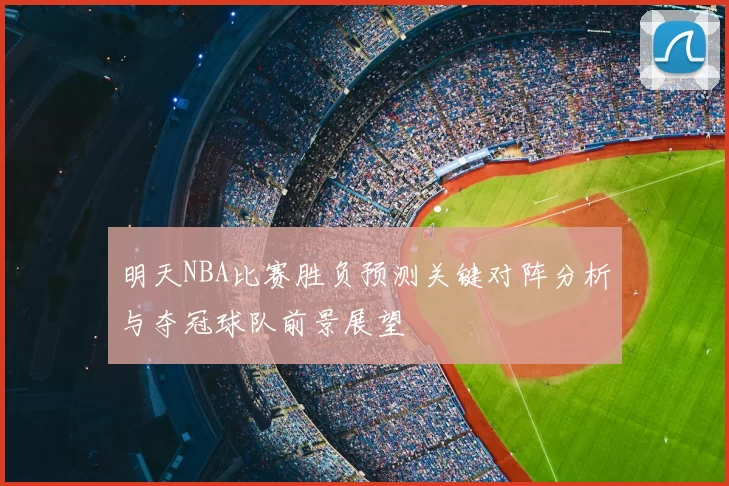 明天NBA比赛胜负预测关键对阵分析与夺冠球队前景展望