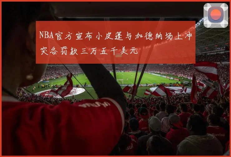 NBA官方宣布小皮蓬与加德纳场上冲突各罚款三万五千美元