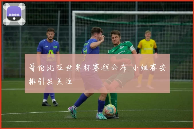 哥伦比亚世界杯赛程公布 小组赛安排引发关注
