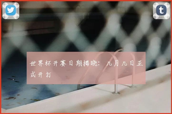 世界杯开赛日期揭晓:几月几日正式开打