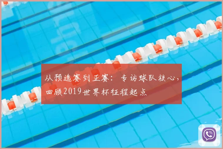 从预选赛到正赛：专访球队核心，回顾2019世界杯征程起点