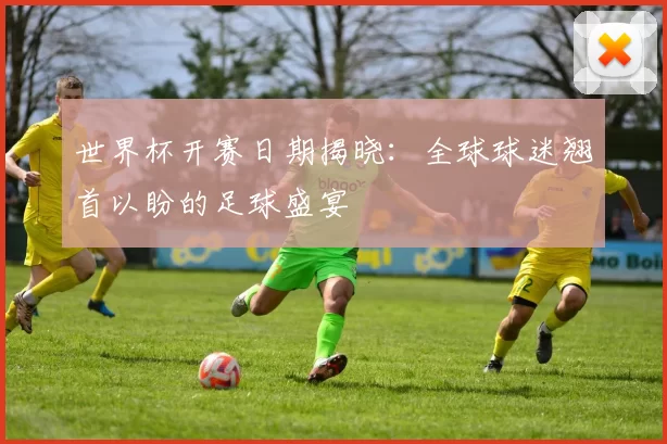 世界杯开赛日期揭晓:全球球迷翘首以盼的足球盛宴