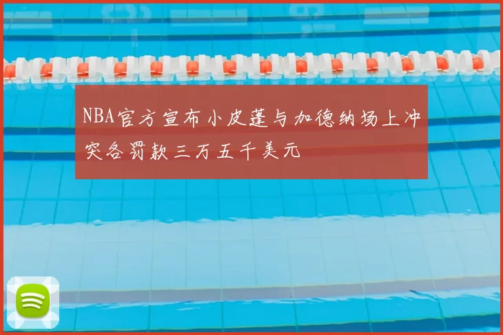 NBA官方宣布小皮蓬与加德纳场上冲突各罚款三万五千美元