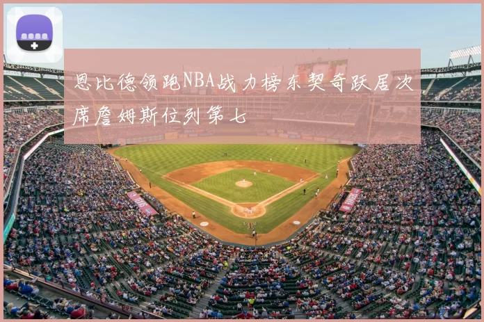 恩比德领跑NBA战力榜东契奇跃居次席詹姆斯位列第七