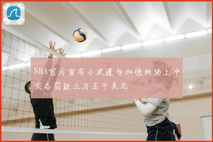 NBA官方宣布小皮蓬与加德纳场上冲突各罚款三万五千美元