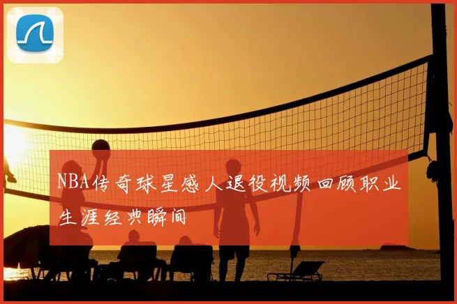 NBA传奇球星感人退役视频回顾职业生涯经典瞬间