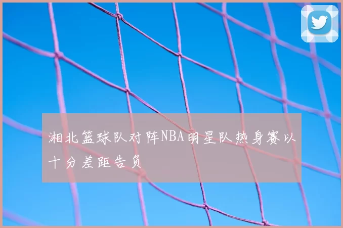 湘北篮球队对阵NBA明星队热身赛以十分差距告负