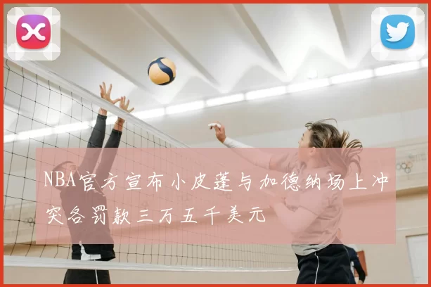 NBA官方宣布小皮蓬与加德纳场上冲突各罚款三万五千美元