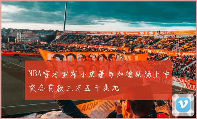 NBA官方宣布小皮蓬与加德纳场上冲突各罚款三万五千美元
