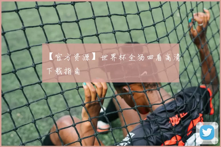 【官方资源】世界杯全场回看高清下载指南