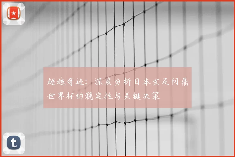 超越奇迹:深度分析日本女足问鼎世界杯的稳定性与关键决策