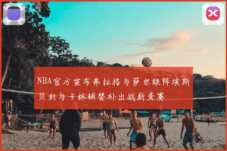 NBA官方宣布弗拉格与萨尔缺阵埃斯贝利与卡林顿替补出战新秀赛