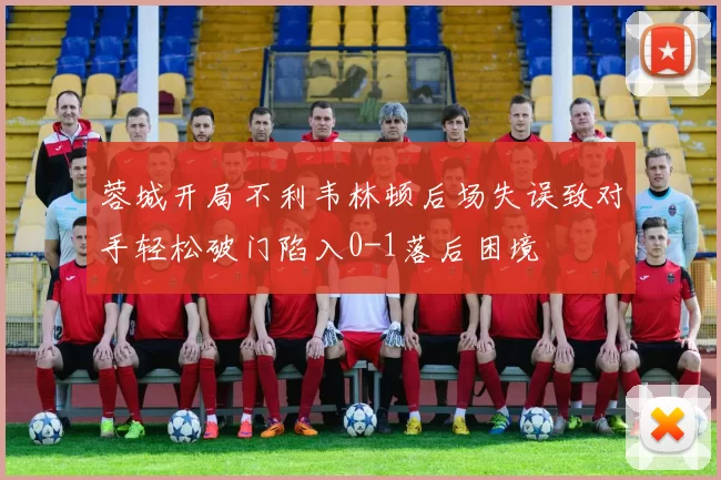 蓉城开局不利韦林顿后场失误致对手轻松破门陷入0-1落后困境