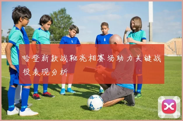 哈登新款战靴亮相赛场助力关键战役表现分析