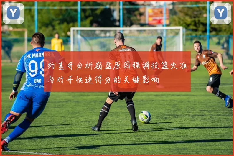 约基奇分析崩盘原因强调投篮失准与对手快速得分的关键影响