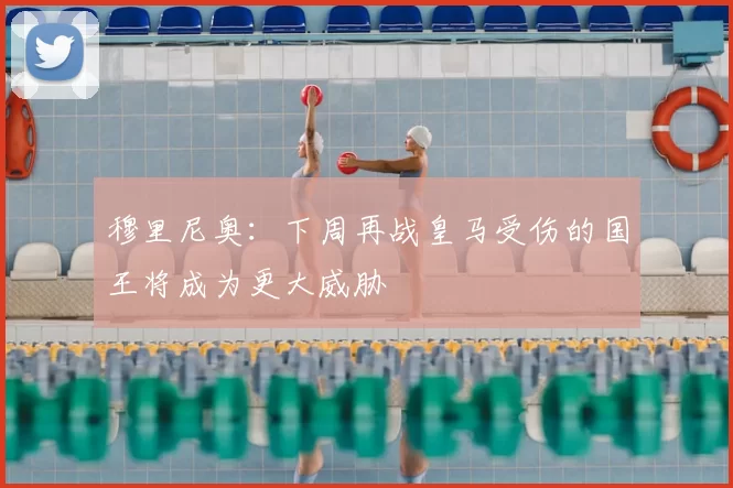 穆里尼奥：下周再战皇马受伤的国王将成为更大威胁