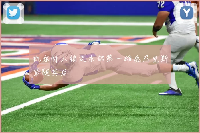 凯尔特人锁定东部第一雄鹿尼克斯紧随其后