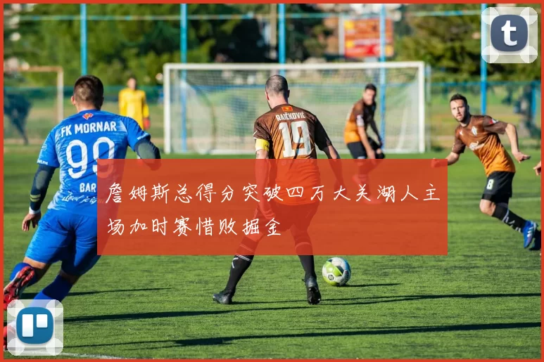 詹姆斯总得分突破四万大关湖人主场加时赛惜败掘金