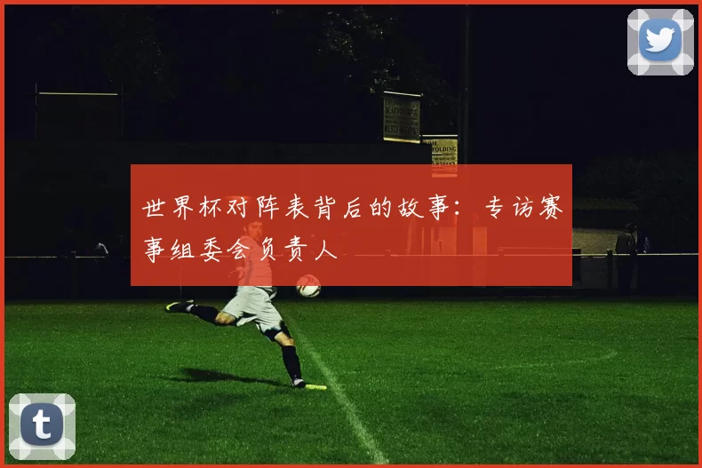 世界杯对阵表背后的故事:专访赛事组委会负责人