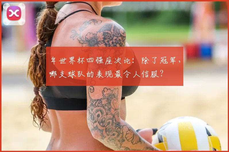 年世界杯四强座次论:除了冠军,哪支球队的表现最令人信服?