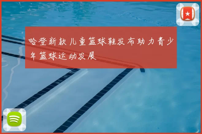 哈登新款儿童篮球鞋发布助力青少年篮球运动发展